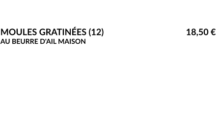 VELOUTÉ DE POTIMARRON				15,00 € CRÈME LÈGÈRE	 MOULES GRATINÉES (12)					18,50 € AU BEURRE D'AIL MAISON  OEUF PARFAIT 		   					18,50 € À LA CRÈME DE CÈPES ESCARGOTS MAISON	   					18,50 €  AU BEURRE PERSILLÉ FOIE GRAS DU CHEF 			   			26,00 € ET SA COMPOTÉ