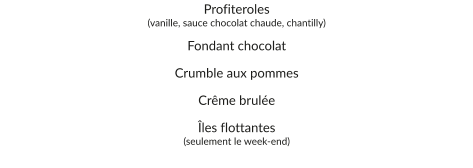 Profiteroles (vanille, sauce chocolat chaude, chantilly) Fondant chocolat Crumble aux pommes Crême brulée Îles flottantes (seulement le week-end)