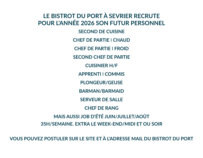 LE BISTROT DU PORT À SEVRIER RECRUTE POUR L’ANNÉE 2026 SON FUTUR PERSONNEL  SECOND DE CUISINE CHEF DE PARTIE I CHAUD CHEF DE PARTIE I FROID SECOND CHEF DE PARTIE CUISINIER H/F APPRENTI I COMMIS PLONGEUR/GEUSE BARMAN/BARMAID SERVEUR DE SALLE CHEF DE RANG MAIS AUSSI JOB D’ÉTÉ JUIN/JUILLET/AOÛT 35H/SEMAINE. EXTRA LE WEEK-END/MIDI ET OU SOIR  VOUS POUVEZ POSTULER SUR LE SITE ET À L’ADRESSE MAIL DU BISTROT DU PORT